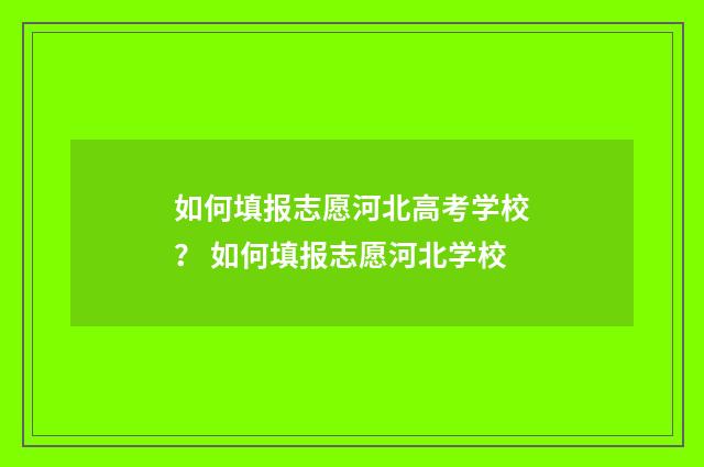 如何填报志愿河北高考学校？ 如何填报志愿河北学校
