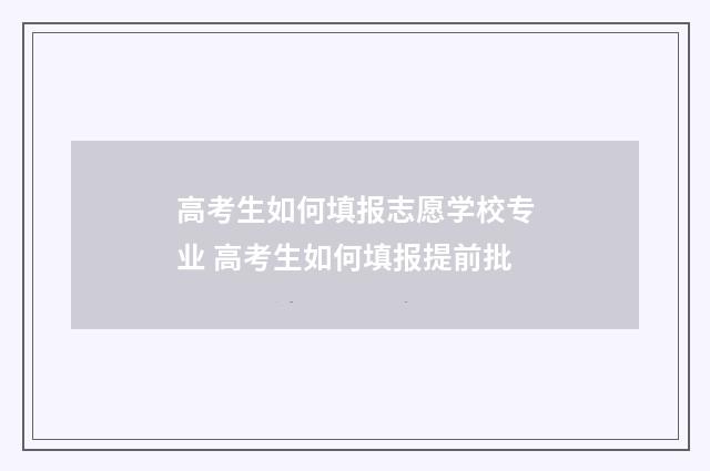 高考生如何填报志愿学校专业 高考生如何填报提前批
