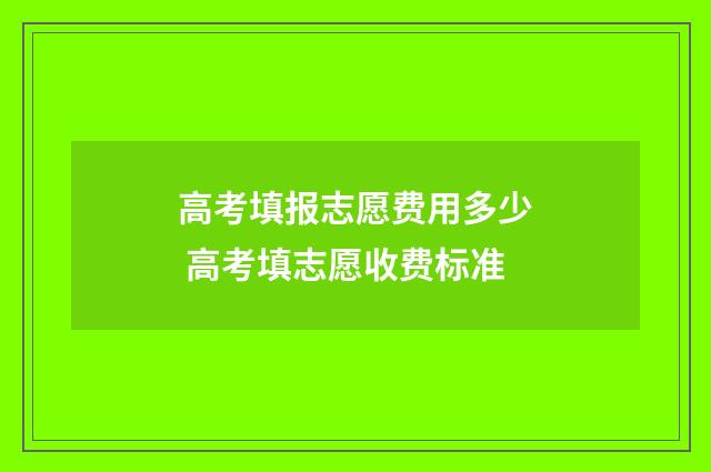 高考填报志愿费用多少 高考填志愿收费标准