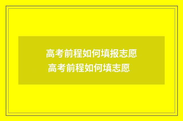 高考前程如何填报志愿 高考前程如何填志愿