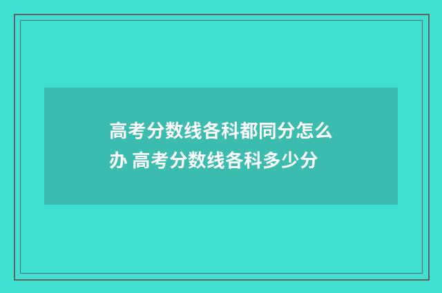 高考分数线各科都同分怎么办 高考分数线各科多少分