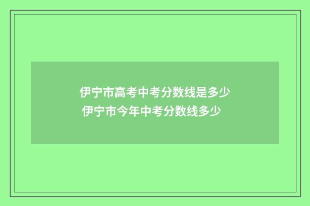 伊宁市高考中考分数线是多少 伊宁市今年中考分数线多少