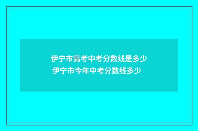 伊宁市高考中考分数线是多少 伊宁市今年中考分数线多少