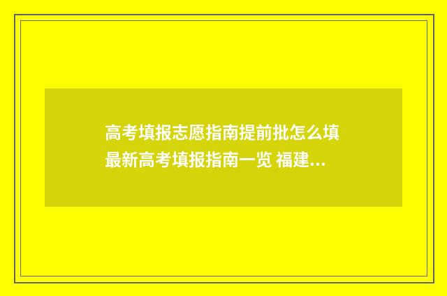 高考填报志愿指南提前批怎么填 最新高考填报指南一览 福建高考填报志愿指南