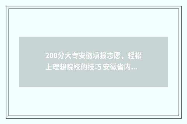 200分大专安徽填报志愿，轻松上理想院校的技巧 安徽省内200多分的专科学校