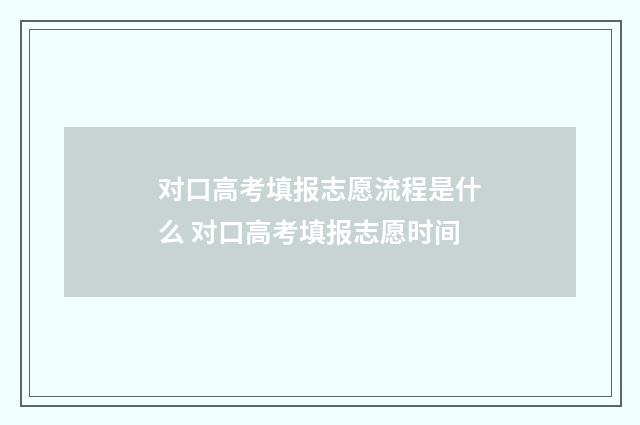 对口高考填报志愿流程是什么 对口高考填报志愿时间