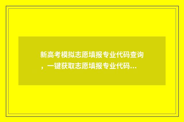 新高考模拟志愿填报专业代码查询，一键获取志愿填报专业代码 新高考模拟志愿填报流程