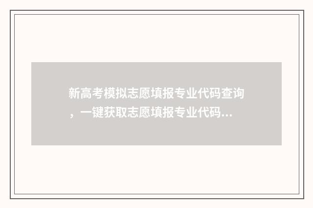 新高考模拟志愿填报专业代码查询，一键获取志愿填报专业代码 新高考模拟志愿填报流程