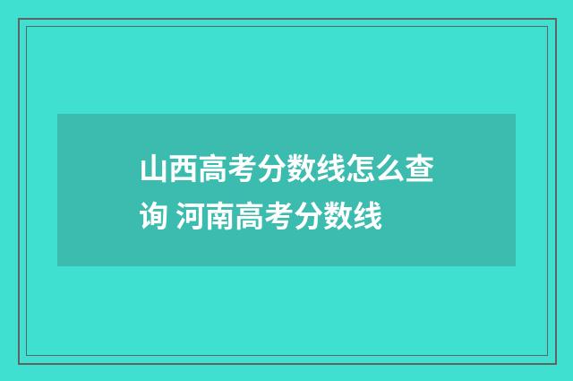 山西高考分数线怎么查询 河南高考分数线