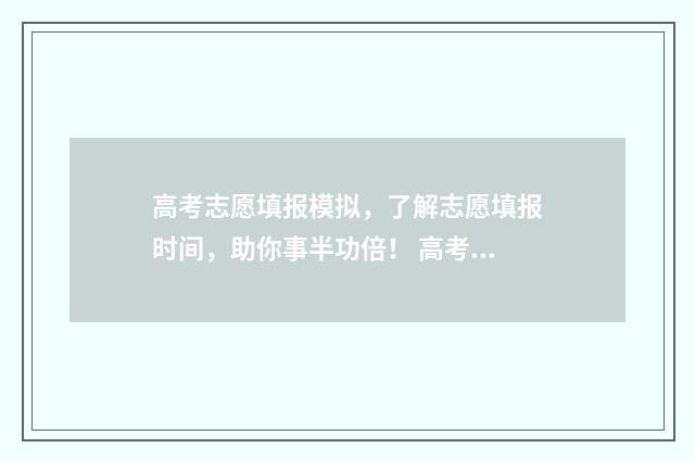 高考志愿填报模拟，了解志愿填报时间，助你事半功倍！ 高考志愿填报模拟填报系统官网入口
