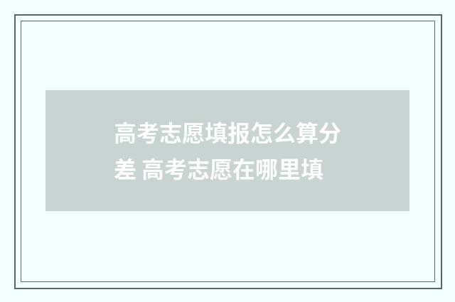 高考志愿填报怎么算分差 高考志愿在哪里填