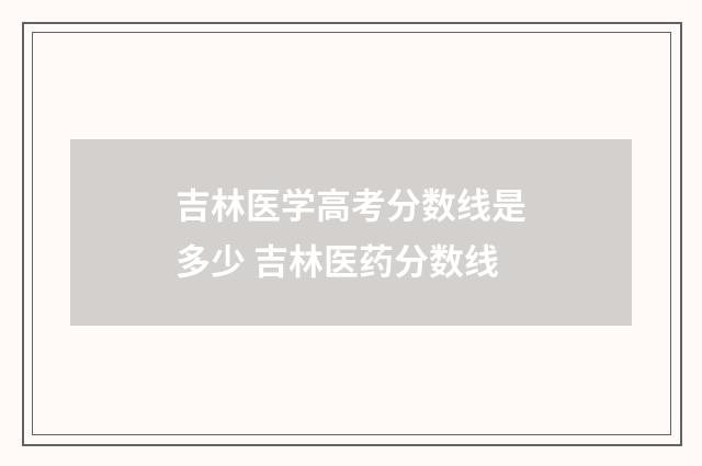 吉林医学高考分数线是多少 吉林医药分数线