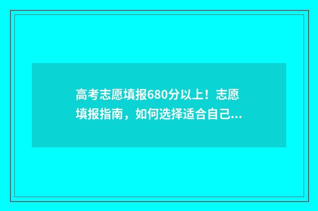 高考志愿填报680分以上！志愿填报指南，如何选择适合自己的大学和专业 高考志愿填报68%率录取比较稳