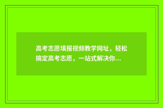 高考志愿填报视频教学网址，轻松搞定高考志愿，一站式解决你的烦恼！ 高考志愿填报视频教学