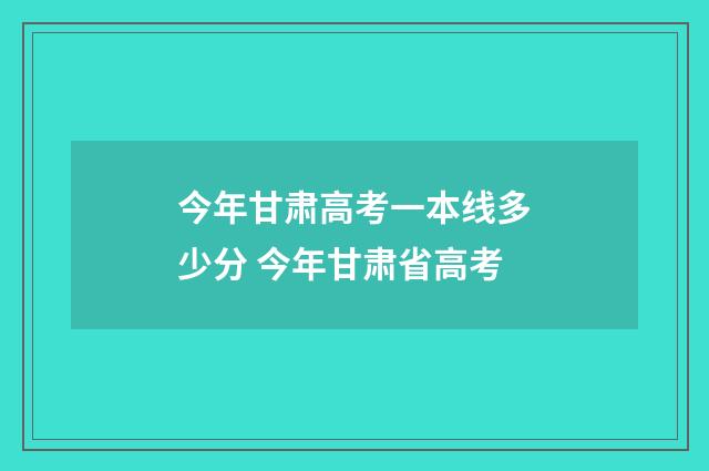 今年甘肃高考一本线多少分 今年甘肃省高考