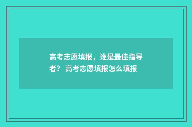 高考志愿填报，谁是最佳指导者？ 高考志愿填报怎么填报