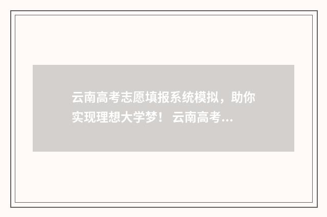 云南高考志愿填报系统模拟，助你实现理想大学梦！ 云南高考志愿填报