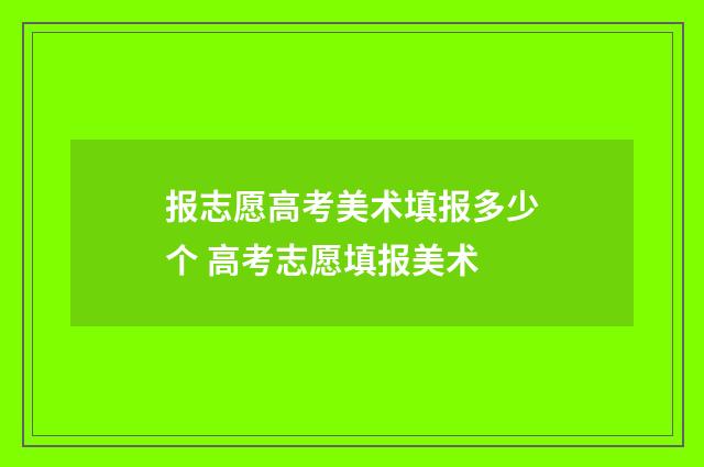报志愿高考美术填报多少个 高考志愿填报美术