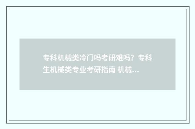 专科机械类冷门吗考研难吗？专科生机械类专业考研指南 机械类的专科专业