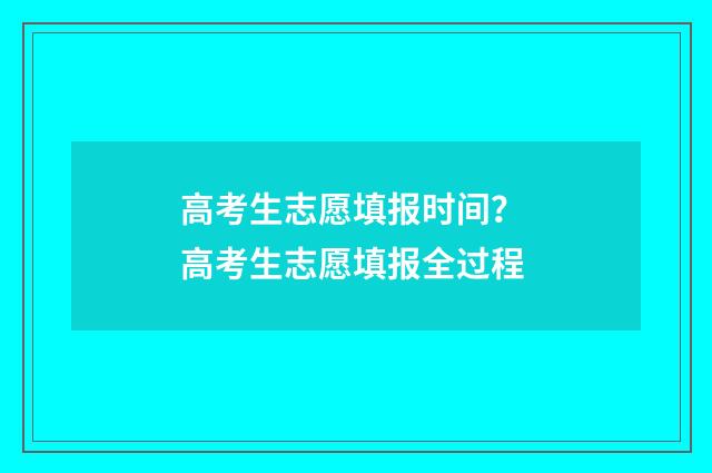 高考生志愿填报时间？ 高考生志愿填报全过程