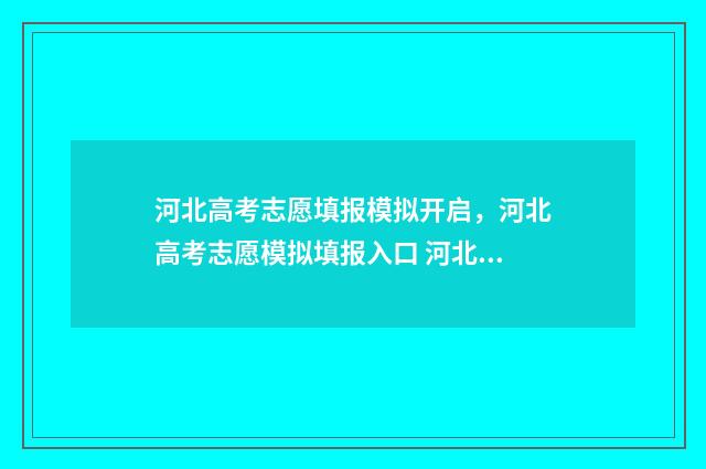 河北高考志愿填报模拟开启，河北高考志愿模拟填报入口 河北高考志愿填报表