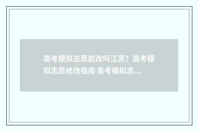 高考模拟志愿能改吗江苏？高考模拟志愿修改指南 高考模拟志愿能填几个