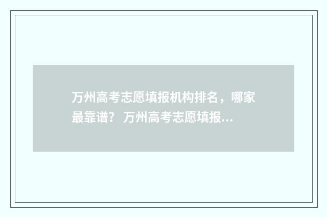 万州高考志愿填报机构排名，哪家最靠谱？ 万州高考志愿填报机构排名
