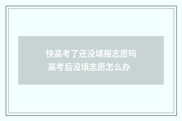 快高考了还没填报志愿吗 高考后没填志愿怎么办