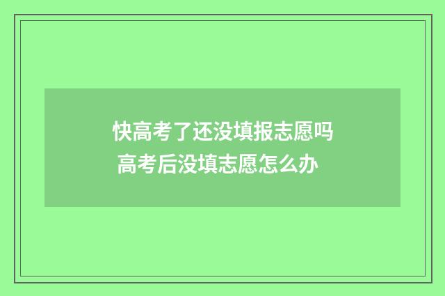 快高考了还没填报志愿吗 高考后没填志愿怎么办