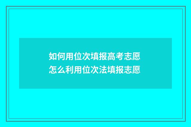 如何用位次填报高考志愿 怎么利用位次法填报志愿
