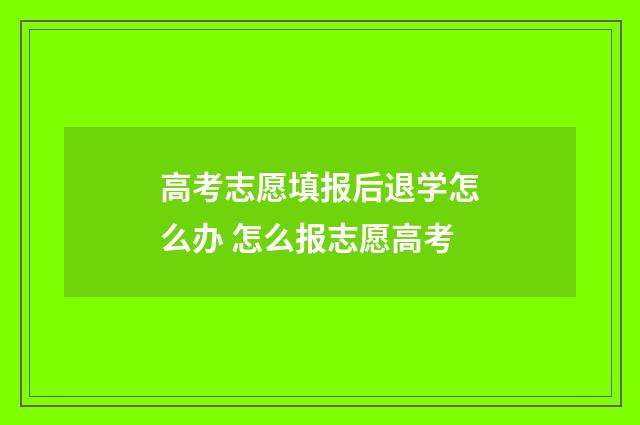 高考志愿填报后退学怎么办 怎么报志愿高考