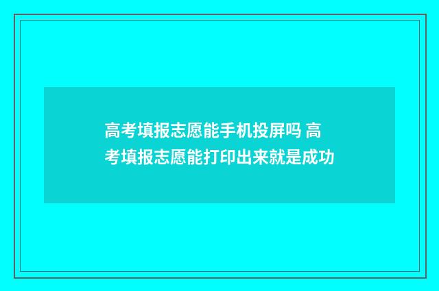 高考填报志愿能手机投屏吗 高考填报志愿能打印出来就是成功