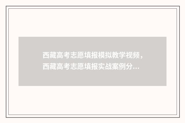 西藏高考志愿填报模拟教学视频，西藏高考志愿填报实战案例分享 西藏高考志愿填报入口
