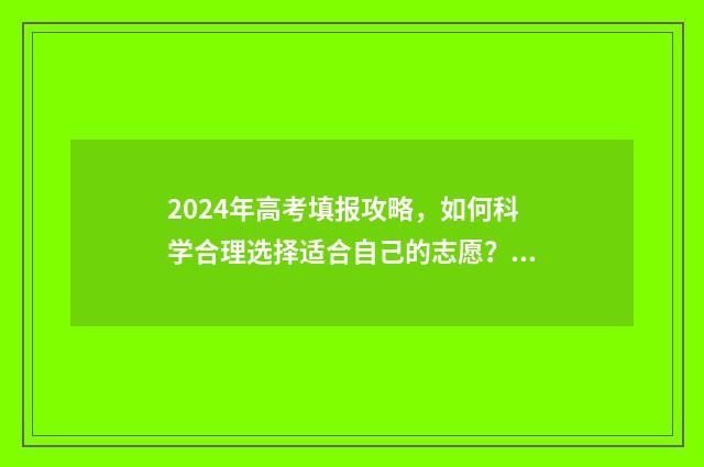 2024年高考填报攻略，如何科学合理选择适合自己的志愿？ 2024年高考报名