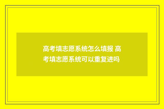 高考填志愿系统怎么填报 高考填志愿系统可以重复进吗