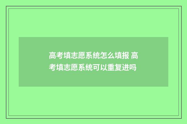 高考填志愿系统怎么填报 高考填志愿系统可以重复进吗