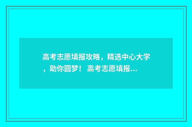 高考志愿填报攻略，精选中心大学，助你圆梦！ 高考志愿填报攻略重庆