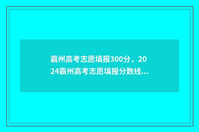 霸州高考志愿填报300分，2024霸州高考志愿填报分数线及录取分数 霸州高考录取分数线