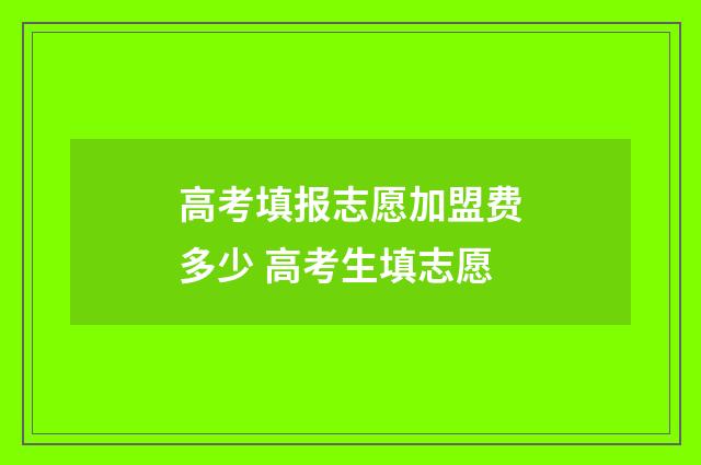高考填报志愿加盟费多少 高考生填志愿
