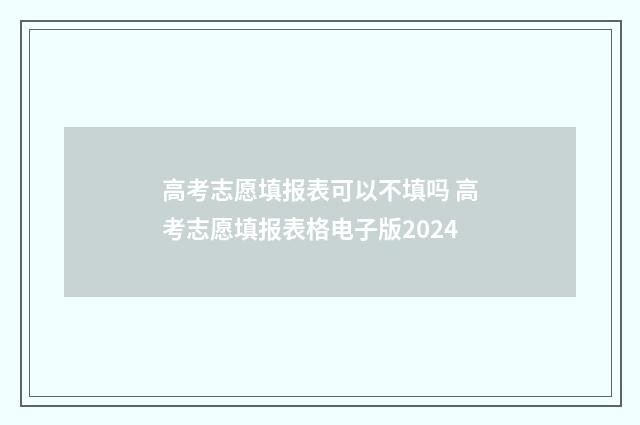 高考志愿填报表可以不填吗 高考志愿填报表格电子版2024