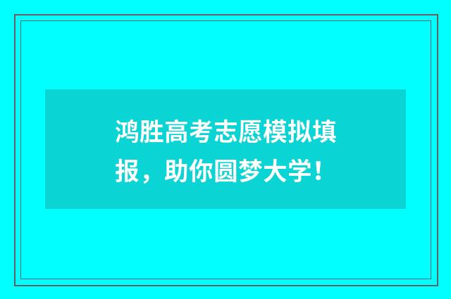鸿胜高考志愿模拟填报，助你圆梦大学！