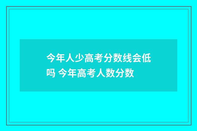 今年人少高考分数线会低吗 今年高考人数分数