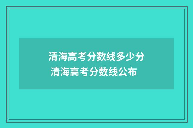 清海高考分数线多少分 清海高考分数线公布