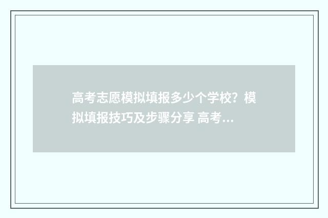 高考志愿模拟填报多少个学校？模拟填报技巧及步骤分享 高考志愿模拟填报系统入口免费