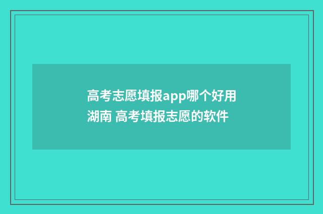 高考志愿填报app哪个好用湖南 高考填报志愿的软件