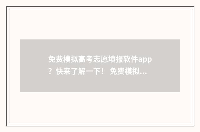 免费模拟高考志愿填报软件app？快来了解一下！ 免费模拟高考志愿填报流程