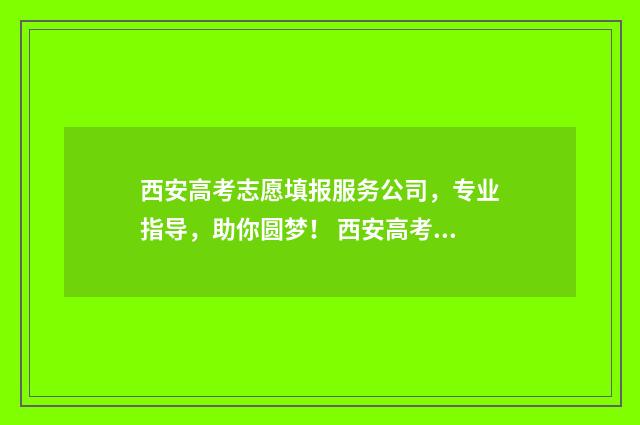 西安高考志愿填报服务公司，专业指导，助你圆梦！ 西安高考志愿填报时间