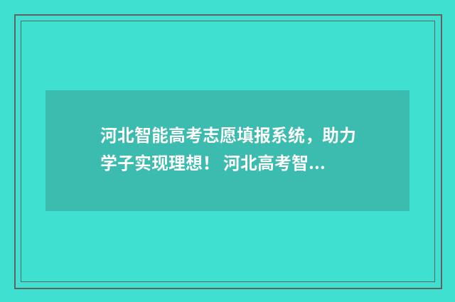 河北智能高考志愿填报系统，助力学子实现理想！ 河北高考智能志愿填报