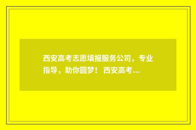 西安高考志愿填报服务公司，专业指导，助你圆梦！ 西安高考志愿填报时间