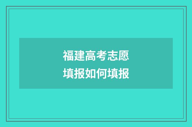 福建高考志愿填报如何填报